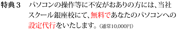 パソコンの操作等に不安がおありの方には、当社スクール銀座校にて、無料であなたのパソコンへの設定代行をします。